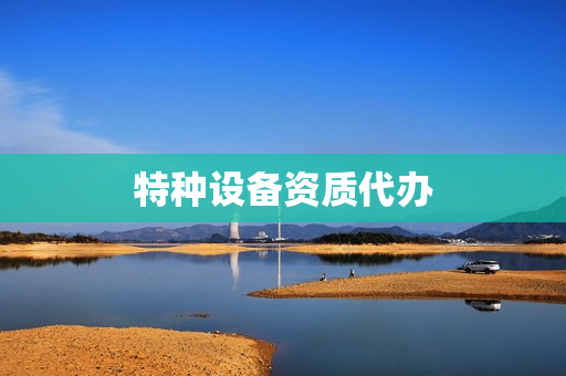 特种设备资质代办(特种设备认证咨询)