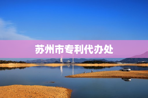 苏州市专利代办处(苏州专利局在哪里)
