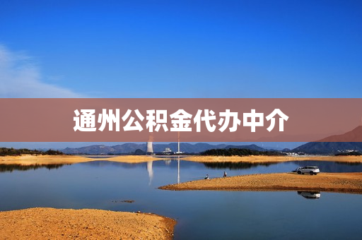 通州公积金代办中介(公积金提取代办靠谱吗)