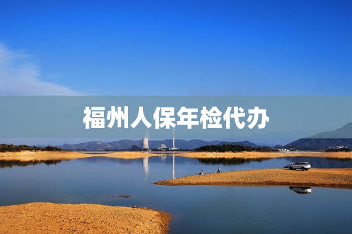 福州人保年检代办(人保代办年检怎么办理)