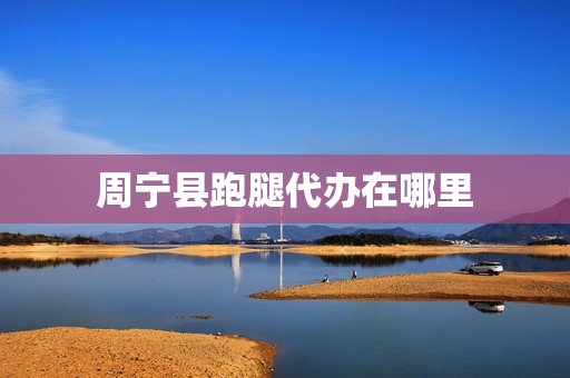 周宁县跑腿代办在哪里(跑腿的怎么叫)