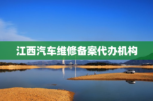 江西汽车维修备案代办机构(机动车维修经营备案网上怎么申请)