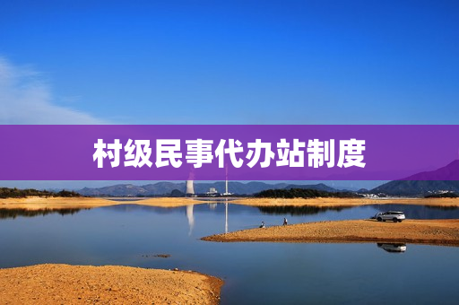 村级民事代办站制度(村级便民服务代办事项)