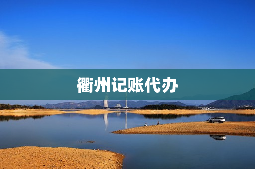 衢州记账代办(杭州代理记账电话)
