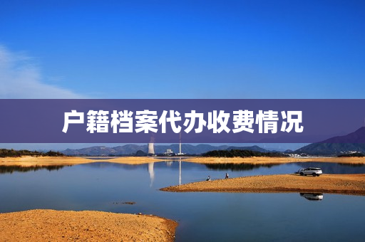 户籍档案代办收费情况(户籍档案包括哪些资料)