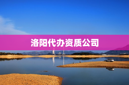 洛阳代办资质公司(代办公司)