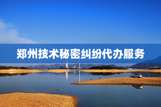 郑州技术秘密纠纷代办服务(郑州代理劳务纠纷的律师)