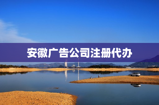 安徽广告公司注册代办(公司注册代办费用)