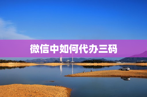 微信中如何代办三码(如何为家人申请三码)