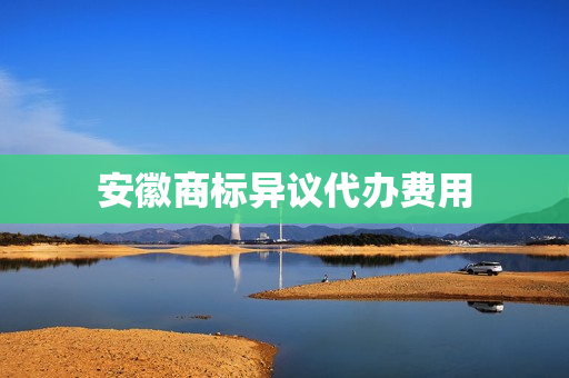 安徽商标异议代办费用(商标异议)