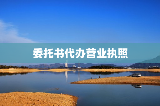 委托书代办营业执照(代办营业执照需要什么材料)