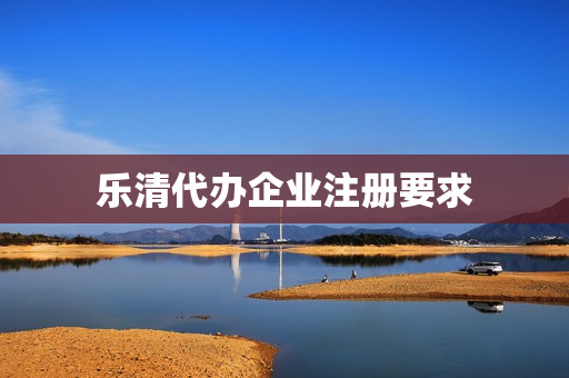 乐清代办企业注册要求(个体工商户注册要求)