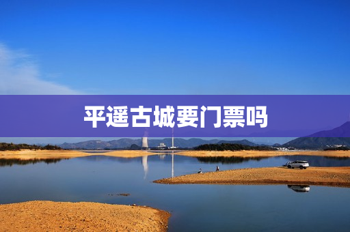 平遥古城要门票吗(进入平遥古城需要买门票吗)