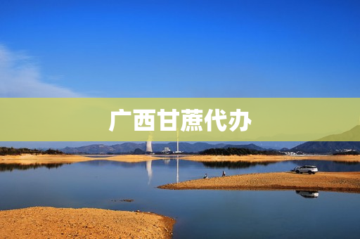 广西甘蔗代办(广西甘蔗基地)