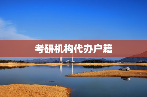 考研机构代办户籍(大学迁户口考研怎么办)