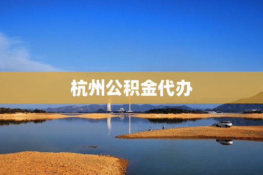 杭州公积金代办(公积金能代办吗)