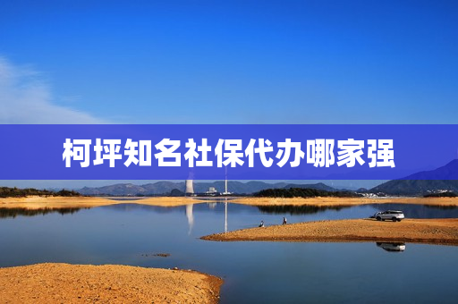 柯坪知名社保代办哪家强(代办社保的公司靠谱吗有哪些)