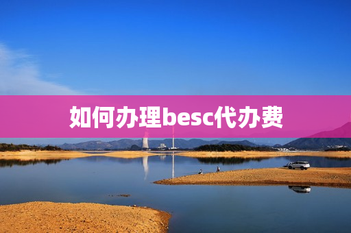 如何办理besc代办费(房证代办费可以退么)