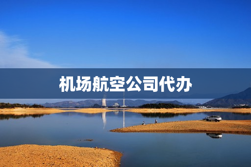 机场航空公司代办(空姐属于机场还是航空公司)