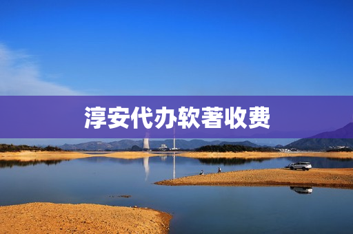 淳安代办软著收费(软著申请费用多少一个)