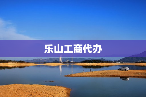乐山工商代办(乐山收购公司执照在哪里办)
