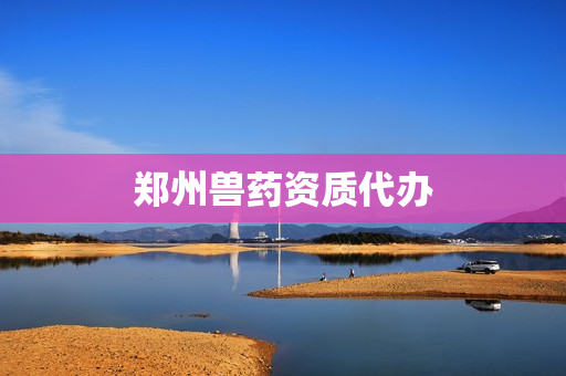 郑州兽药资质代办(郑州兽药厂家)