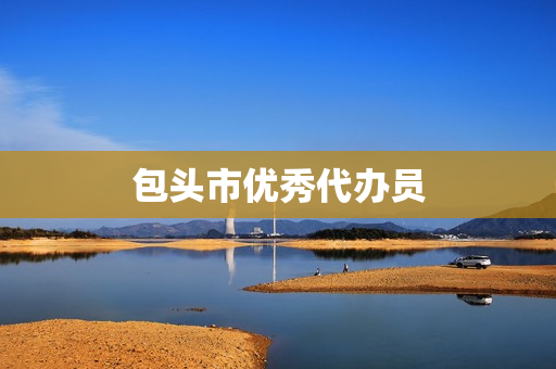包头市优秀代办员(国家代办员怎么办)