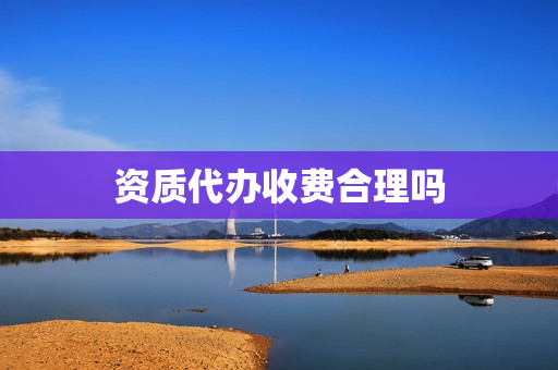 资质代办收费合理吗(资质代办费用是多少)