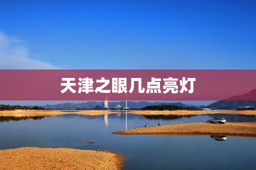 天津之眼几点亮灯(天津之眼晚上几点亮灯)