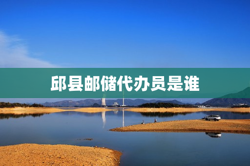 邱县邮储代办员是谁(邱县县长是谁)