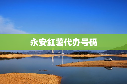 永安红薯代办号码(红薯销售该往哪里找)