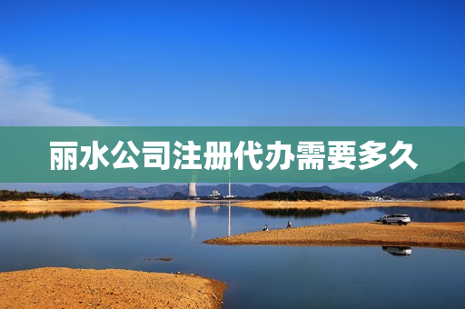 丽水公司注册代办需要多久(注册公司要多久办下来)