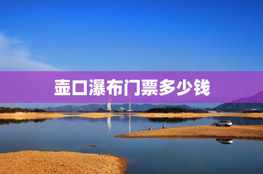 壶口瀑布门票多少钱(壶口瀑布门票价格多少钱)
