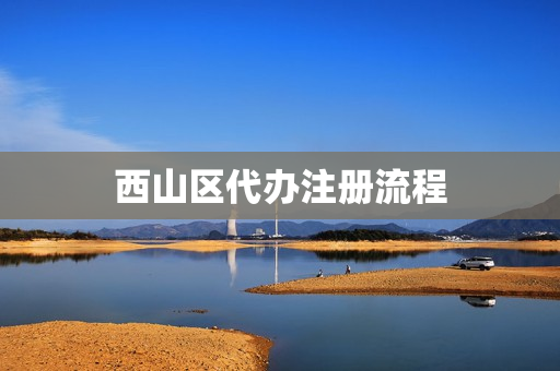 西山区代办注册流程(昆明西山区居住证在哪里办)