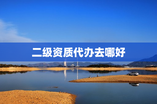 二级资质代办去哪好(工程一级资质代办)