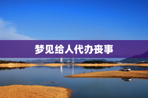 梦见给人代办丧事(梦到帮别人办丧事)