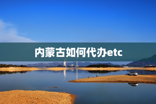 内蒙古如何代办etc(内蒙古高速etc官网)