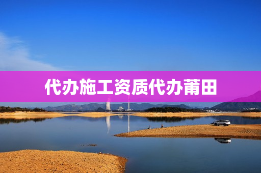 代办施工资质代办莆田(代办升级建筑工程资质)