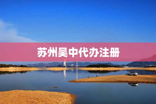 苏州吴中代办注册(苏州公司注册)