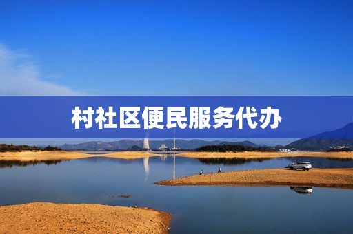 村社区便民服务代办(村级便民服务代办事项)