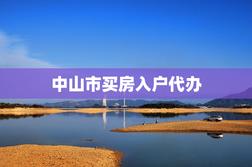 中山市买房入户代办(中山入户代办机构)