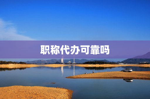 职称代办可靠吗(职称评审代办机构靠谱吗)