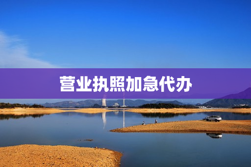 营业执照加急代办(营业执照要办多久)