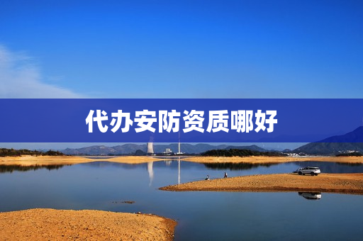 代办安防资质哪好(安防资质在哪里办理)