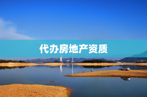 代办房地产资质(代办房地产中介资质)