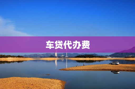 车贷代办费(车贷解除抵押办理费用)