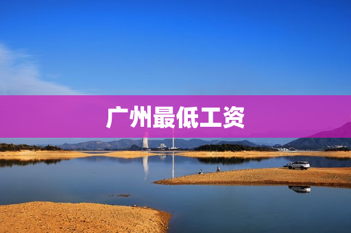 广州最低工资(广州最低工资2022最新标准)