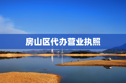 房山区代办营业执照(房山办理营业执照去哪里)