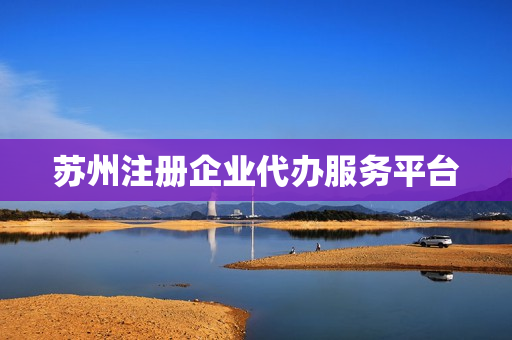 苏州注册企业代办服务平台(苏州公司注册)