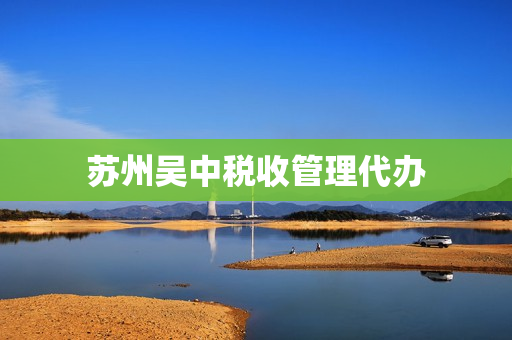 苏州吴中税收管理代办(苏州市吴中区办税大厅)
